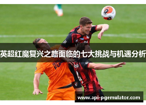 英超红魔复兴之路面临的七大挑战与机遇分析