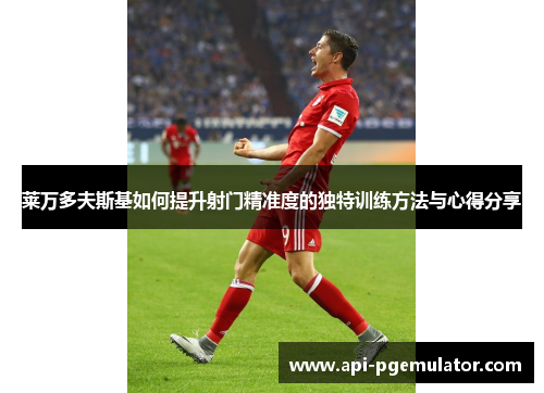 莱万多夫斯基如何提升射门精准度的独特训练方法与心得分享