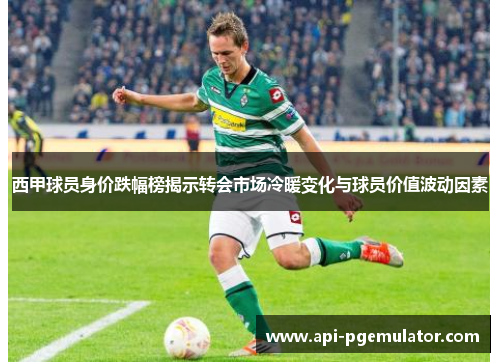 西甲球员身价跌幅榜揭示转会市场冷暖变化与球员价值波动因素